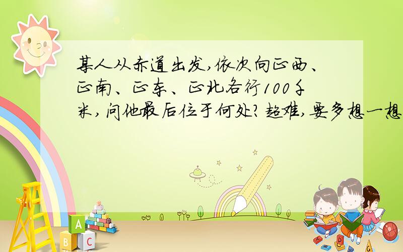 某人从赤道出发,依次向正西、正南、正东、正北各行100千米,问他最后位于何处?超难,要多想一想?