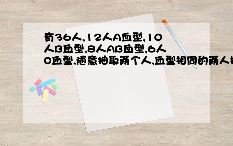 有36人,12人A血型,10人B血型,8人AB血型,6人O血型,随意抽取两个人,血型相同的两人概率为多少 怎么算呀