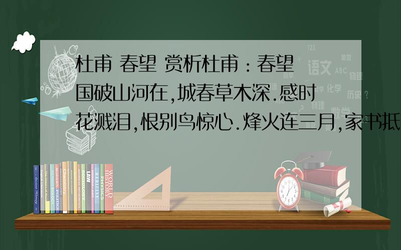 杜甫 春望 赏析杜甫：春望 国破山河在,城春草木深.感时花溅泪,恨别鸟惊心.烽火连三月,家书抵万金.白头搔更短,浑欲不胜