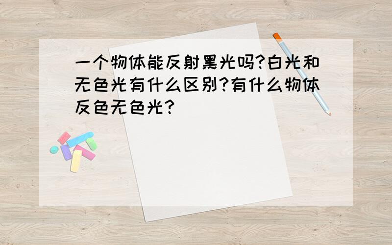 一个物体能反射黑光吗?白光和无色光有什么区别?有什么物体反色无色光?