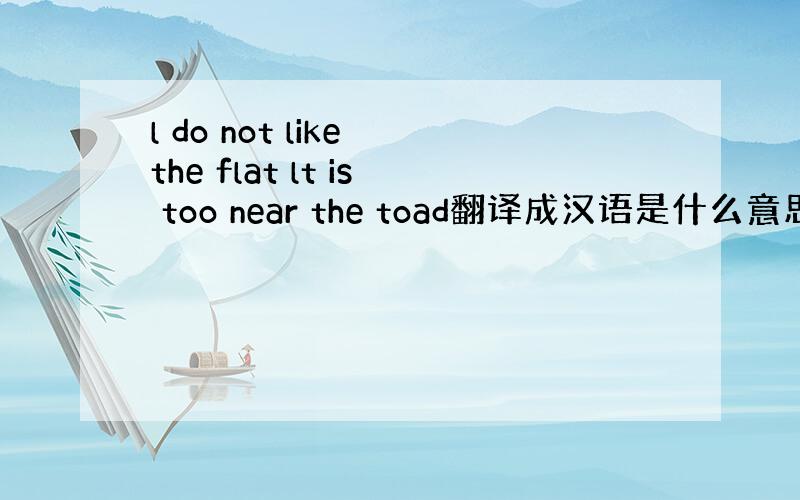 l do not like the flat lt is too near the toad翻译成汉语是什么意思