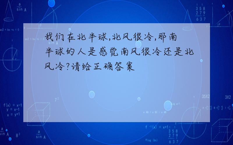 我们在北半球,北风很冷,那南半球的人是感觉南风很冷还是北风冷?请给正确答案