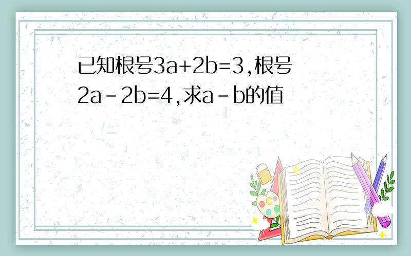 已知根号3a+2b=3,根号2a-2b=4,求a-b的值