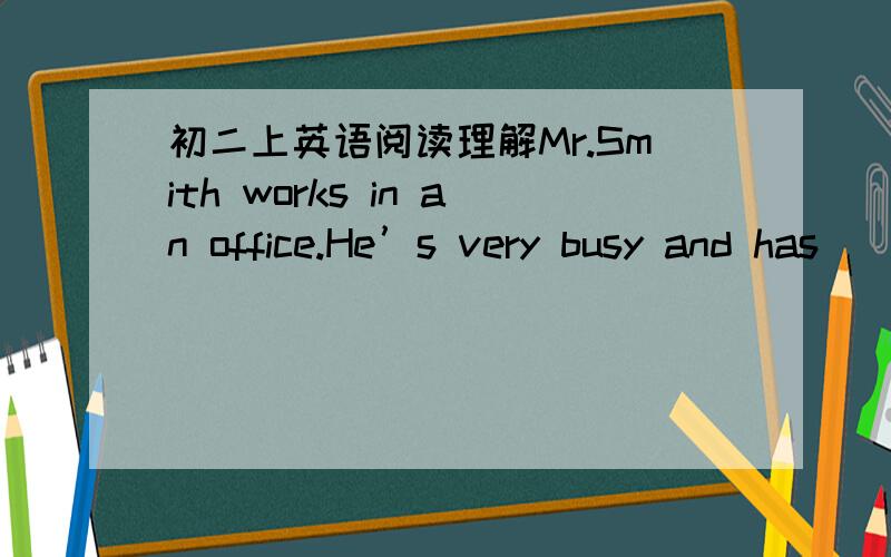 初二上英语阅读理解Mr.Smith works in an office.He’s very busy and has