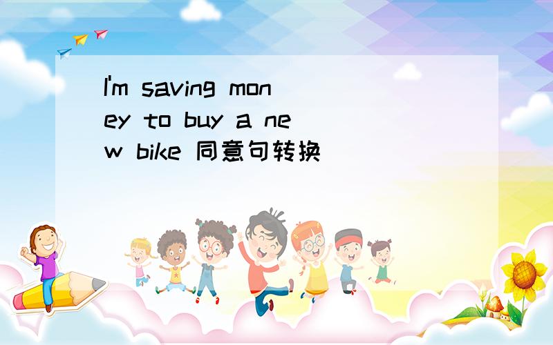 I'm saving money to buy a new bike 同意句转换