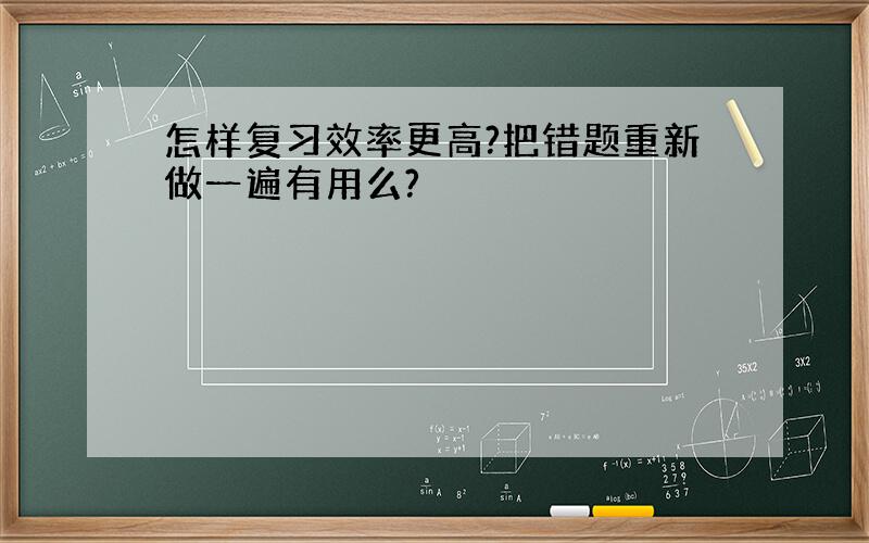 怎样复习效率更高?把错题重新做一遍有用么?