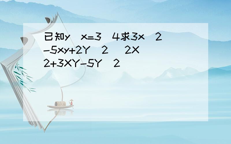 已知y\x=3\4求3x^2-5xy+2Y^2 \2X^2+3XY-5Y^2