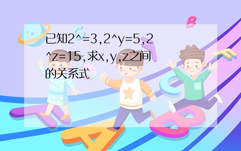 已知2^=3,2^y=5,2^z=15,求x,y,z之间的关系式