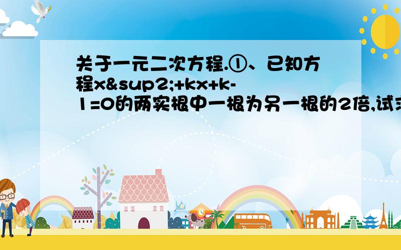 关于一元二次方程.①、已知方程x²+kx+k-1=0的两实根中一根为另一根的2倍,试求出k的值。②、已知方程3