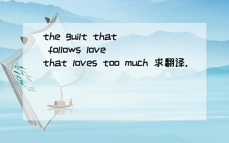 the guilt that follows love that loves too much 求翻译.