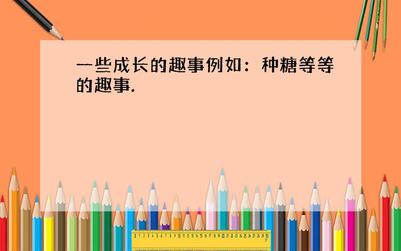 一些成长的趣事例如：种糖等等的趣事.