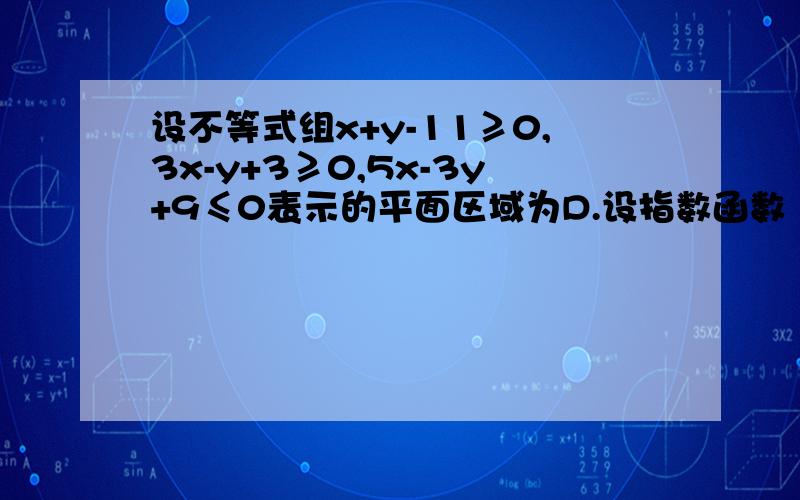 设不等式组x+y-11≥0,3x-y+3≥0,5x-3y+9≤0表示的平面区域为D.设指数函数