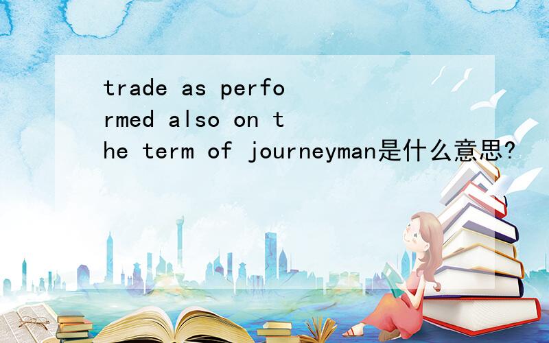 trade as performed also on the term of journeyman是什么意思?