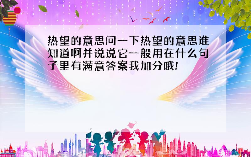 热望的意思问一下热望的意思谁知道啊并说说它一般用在什么句子里有满意答案我加分哦!