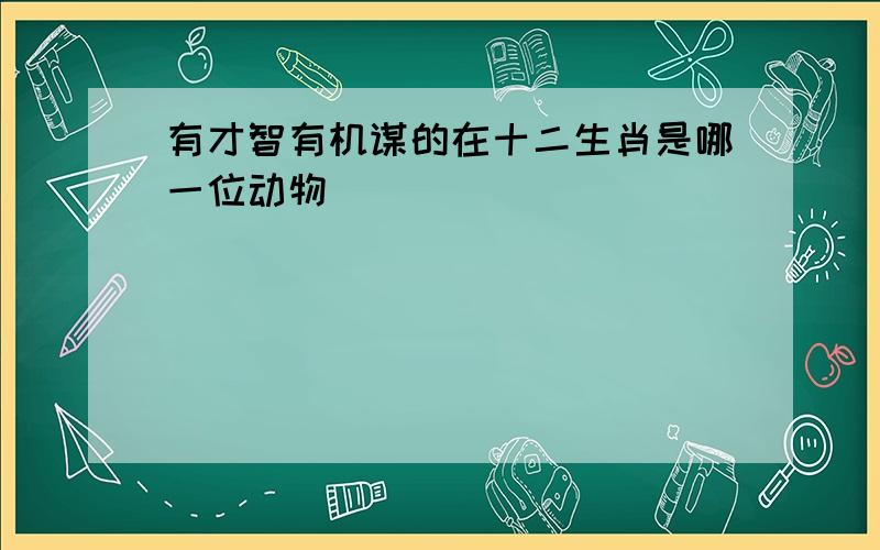 有才智有机谋的在十二生肖是哪一位动物