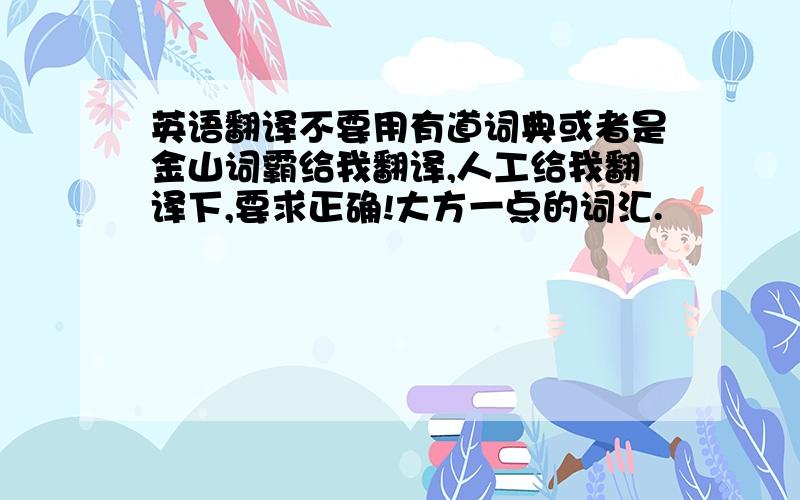 英语翻译不要用有道词典或者是金山词霸给我翻译,人工给我翻译下,要求正确!大方一点的词汇.