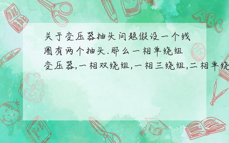 关于变压器抽头问题假设一个线圈有两个抽头.那么一相单绕组变压器,一相双绕组,一相三绕组,二相单绕组,二相双绕组,二相三绕