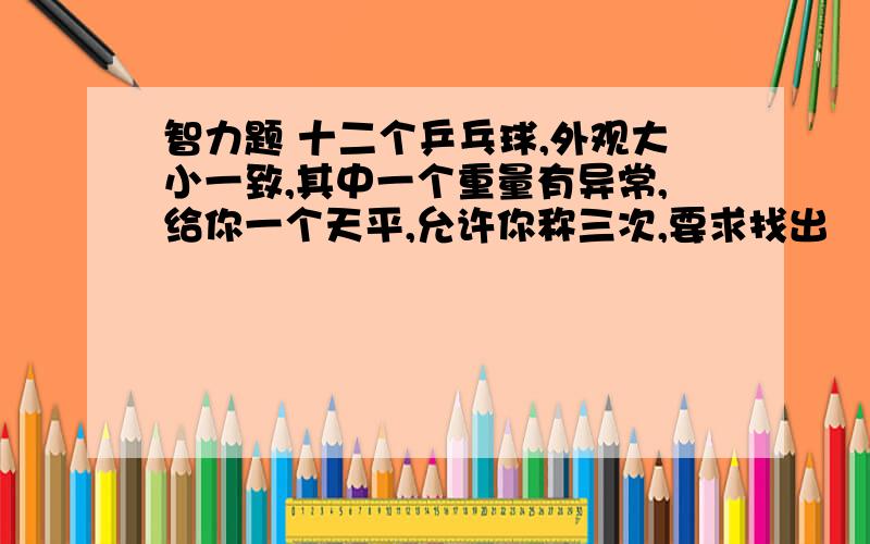 智力题 十二个乒乓球,外观大小一致,其中一个重量有异常,给你一个天平,允许你称三次,要求找出