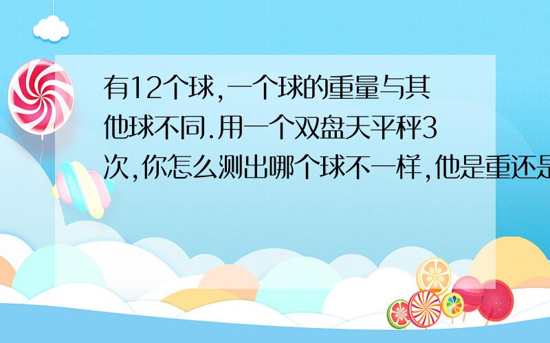 有12个球,一个球的重量与其他球不同.用一个双盘天平秤3次,你怎么测出哪个球不一样,他是重还是轻