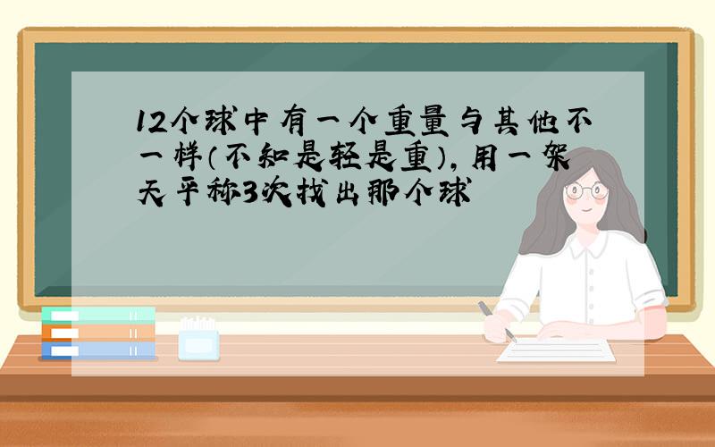 12个球中有一个重量与其他不一样（不知是轻是重）,用一架天平称3次找出那个球