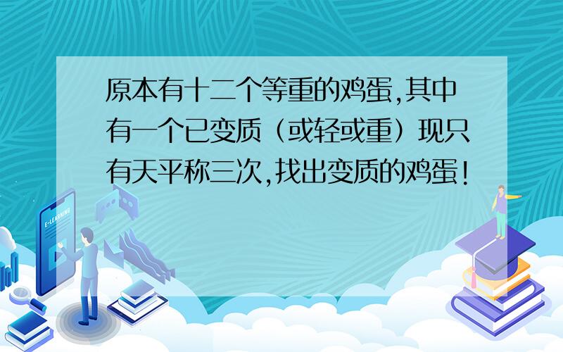 原本有十二个等重的鸡蛋,其中有一个已变质（或轻或重）现只有天平称三次,找出变质的鸡蛋!