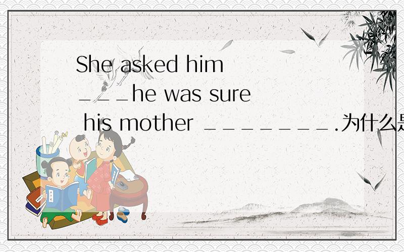 She asked him ___he was sure his mother _______.为什么是IF和WOULD