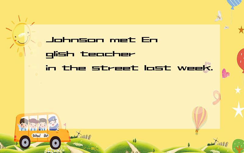 Johnson met English teacher in the street last week.