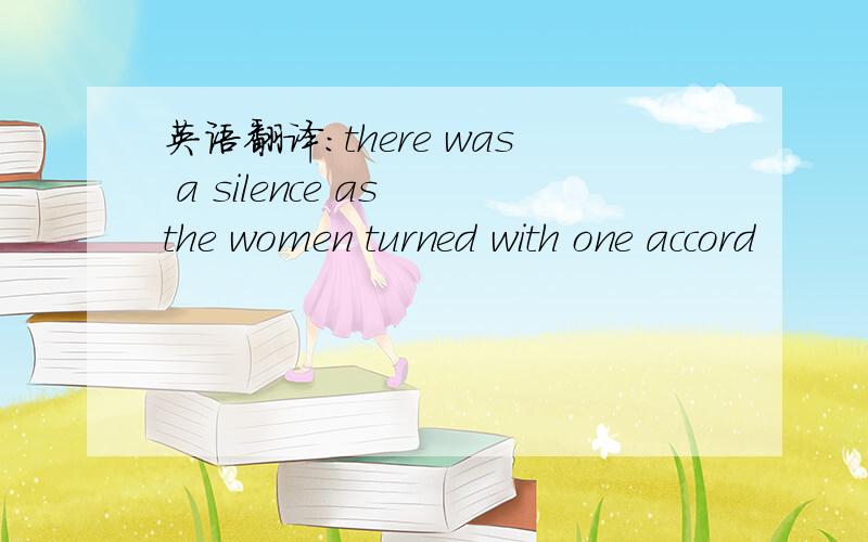 英语翻译：there was a silence as the women turned with one accord