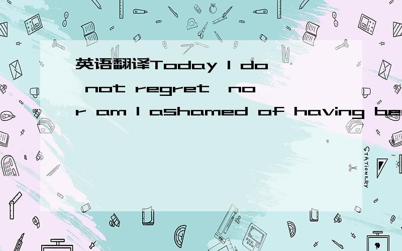 英语翻译Today I do not regret,nor am I ashamed of having been po