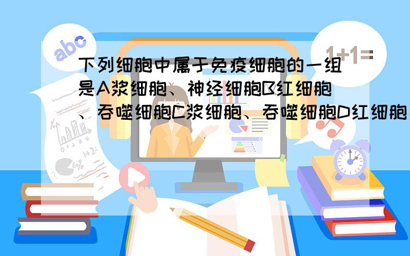 下列细胞中属于免疫细胞的一组是A浆细胞、神经细胞B红细胞、吞噬细胞C浆细胞、吞噬细胞D红细胞、神经细胞