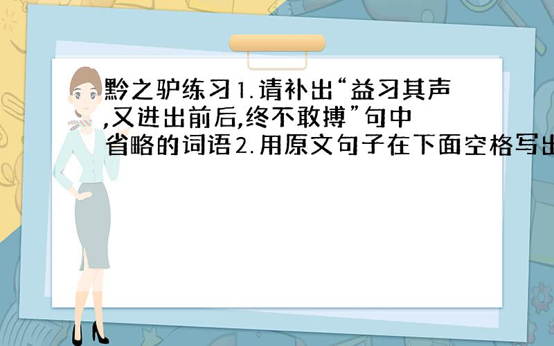 黔之驴练习⒈请补出“益习其声,又进出前后,终不敢搏”句中省略的词语⒉用原文句子在下面空格写出老虎逐渐接近驴的过程虎见之—