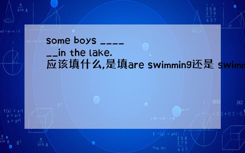 some boys ______in the lake.应该填什么,是填are swimming还是 swimming