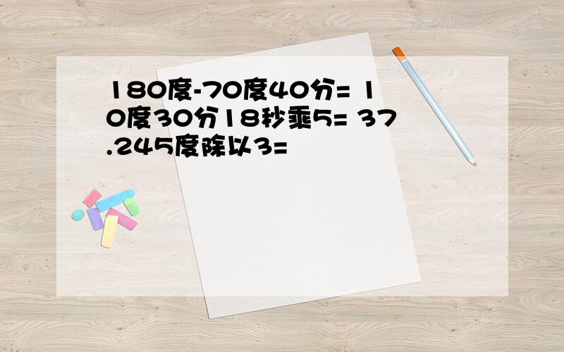 180度-70度40分= 10度30分18秒乘5= 37.245度除以3=