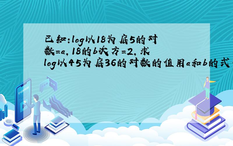 已知:log以18为底5的对数=a,18的b次方=2,求log以45为底36的对数的值用a和b的式子来表示