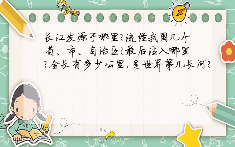 长江发源于哪里?流经我国几个省、市、自治区?最后注入哪里?全长有多少公里,是世界第几长河?