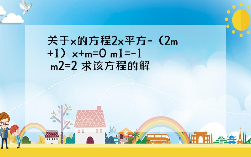 关于x的方程2x平方-（2m+1）x+m=0 m1=-1 m2=2 求该方程的解