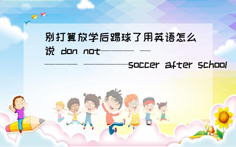 别打算放学后踢球了用英语怎么说 don not——— ———— ————soccer after school