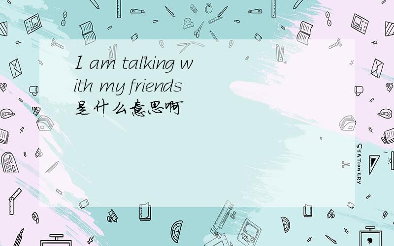 I am talking with my friends是什么意思啊