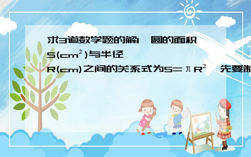 求3道数学题的解1、圆的面积S(cm²)与半径R(cm)之间的关系式为S=πR²,先要制作一块面积为