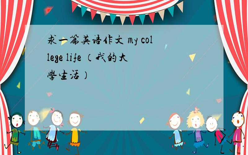 求一篇英语作文 my college life （我的大学生活）