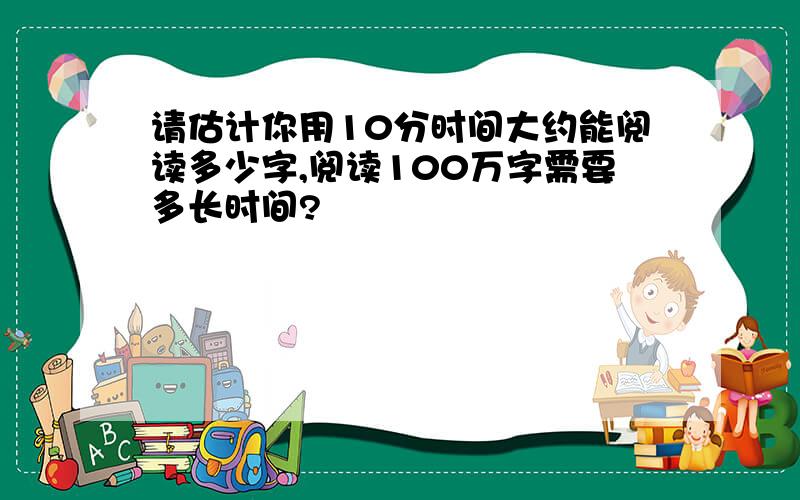 请估计你用10分时间大约能阅读多少字,阅读100万字需要多长时间?