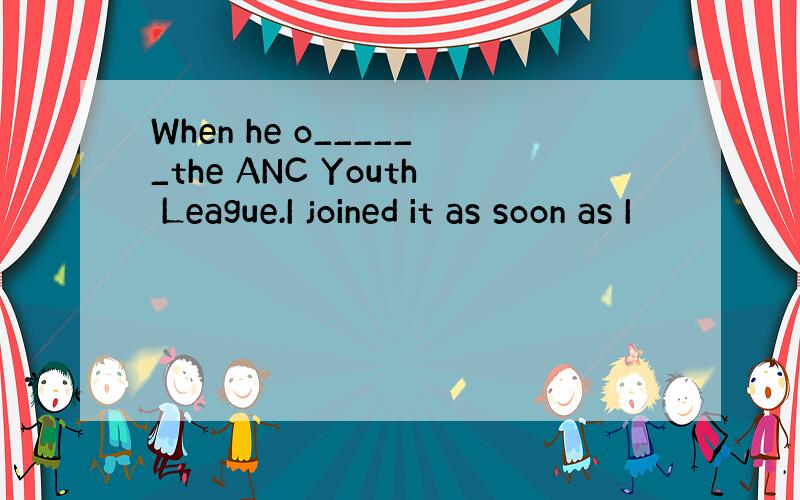 When he o______the ANC Youth League.I joined it as soon as I