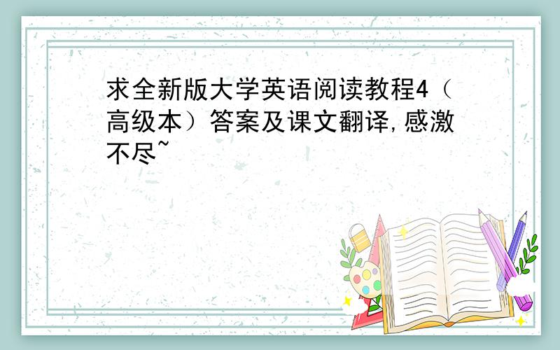 求全新版大学英语阅读教程4（高级本）答案及课文翻译,感激不尽~