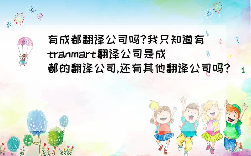 有成都翻译公司吗?我只知道有tranmart翻译公司是成都的翻译公司,还有其他翻译公司吗?