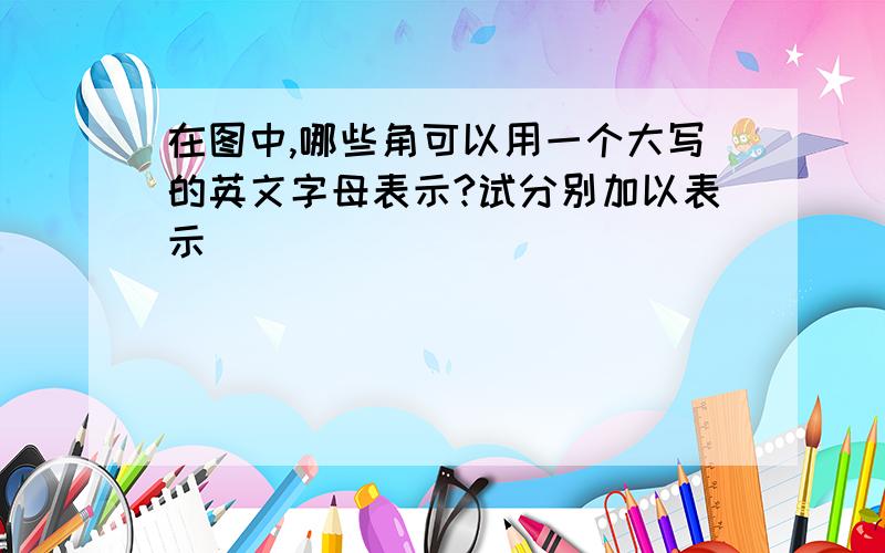 在图中,哪些角可以用一个大写的英文字母表示?试分别加以表示