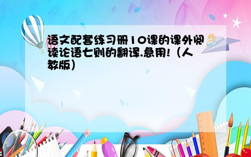 语文配套练习册10课的课外阅读论语七则的翻译.急用!（人教版）