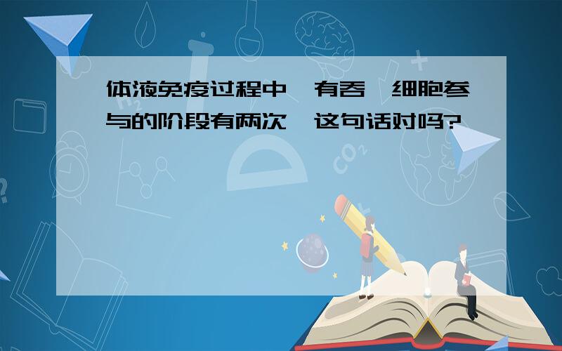 体液免疫过程中,有吞噬细胞参与的阶段有两次,这句话对吗?