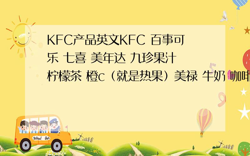 KFC产品英文KFC 百事可乐 七喜 美年达 九珍果汁 柠檬茶 橙c（就是热果）美禄 牛奶 咖啡甜品KFC 蛋挞 圆筒