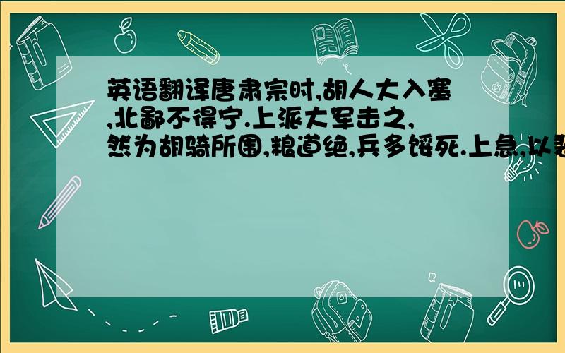 英语翻译唐肃宗时,胡人大入塞,北鄙不得宁.上派大军击之,然为胡骑所围,粮道绝,兵多馁死.上急,以裴行俭率兵援之.行俭曰：