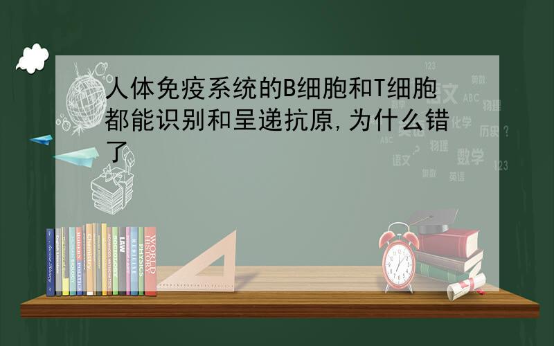 人体免疫系统的B细胞和T细胞都能识别和呈递抗原,为什么错了